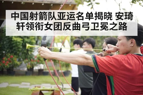 中国射箭队亚运名单揭晓 安琦轩领衔女团反曲弓卫冕之路