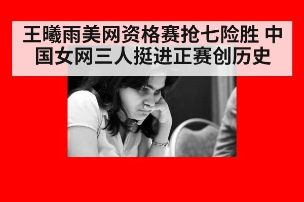 王曦雨美网资格赛抢七险胜 中国女网三人挺进正赛创历史
