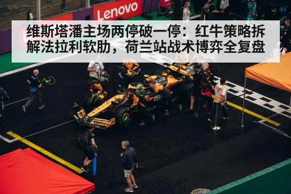 维斯塔潘主场两停破一停:红牛策略拆解法拉利软肋,荷兰站战术博弈全复盘